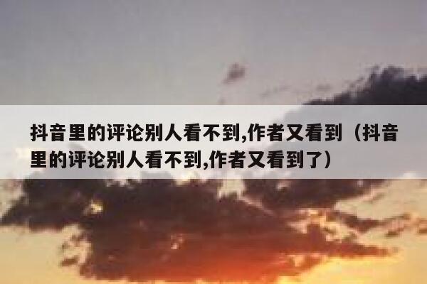 抖音里的评论别人看不到,作者又看到（抖音里的评论别人看不到,作者又看到了） 第1张