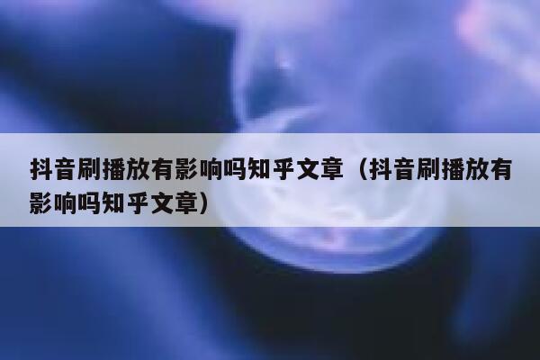 抖音刷播放有影响吗知乎文章（抖音刷播放有影响吗知乎文章） 第1张