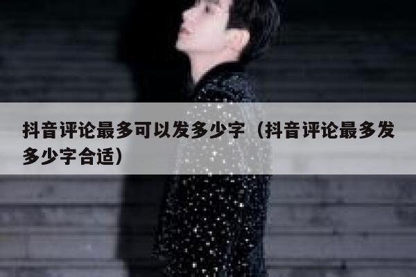 抖音评论最多可以发多少字（抖音评论最多发多少字合适） 第1张