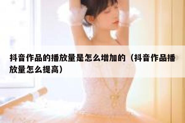 抖音作品的播放量是怎么增加的（抖音作品播放量怎么提高） 第1张