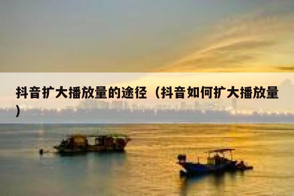 抖音扩大播放量的途径（抖音如何扩大播放量） 第1张