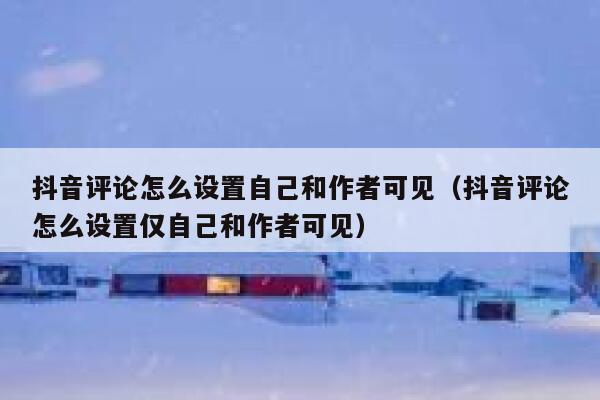 抖音评论怎么设置自己和作者可见（抖音评论怎么设置仅自己和作者可见） 第1张