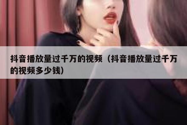 抖音播放量过千万的视频（抖音播放量过千万的视频多少钱） 第1张
