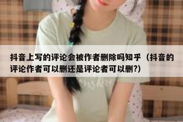 抖音上写的评论会被作者删除吗知乎(抖音的评论作者可以删还是评论者可以删?) 第1张 抖音上写的评论会被作者删除吗知乎(抖音的评论作者可以删还是评论者可以删?) 第1张