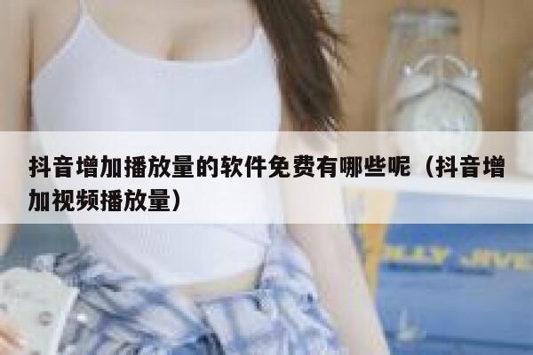 抖音增加播放量的软件免费有哪些呢（抖音增加视频播放量） 第1张