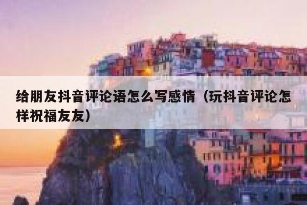 给朋友抖音评论语怎么写感情（玩抖音评论怎样祝福友友） 第1张