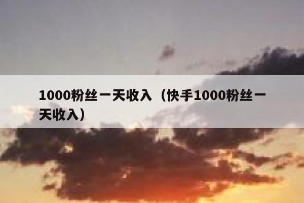 1000粉丝一天收入(快手1000粉丝一天收入) 第1张 1000粉丝一天收入(快手1000粉丝一天收入) 第1张