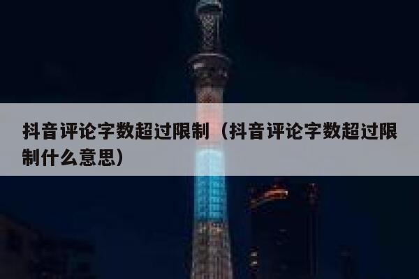 抖音评论字数超过限制（抖音评论字数超过限制什么意思） 第1张