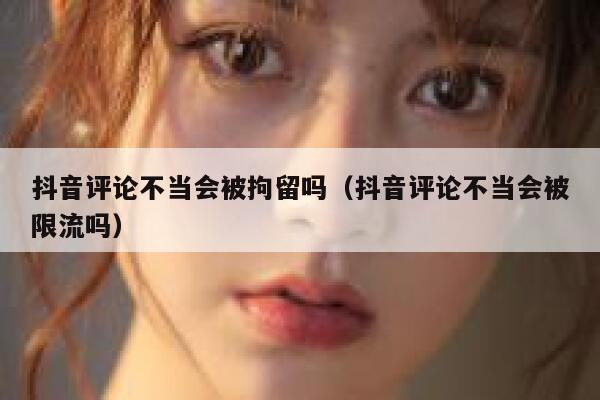 抖音评论不当会被拘留吗(抖音评论不当会被限流吗) 第1张 抖音评论不当会被拘留吗(抖音评论不当会被限流吗) 第1张