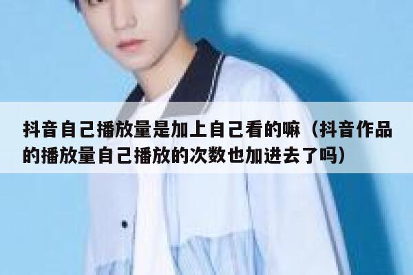 抖音自己播放量是加上自己看的嘛（抖音作品的播放量自己播放的次数也加进去了吗） 第1张