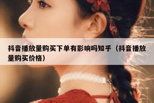 抖音播放量购买下单有影响吗知乎(抖音播放量购买价格) 第1张 抖音播放量购买下单有影响吗知乎(抖音播放量购买价格) 第1张