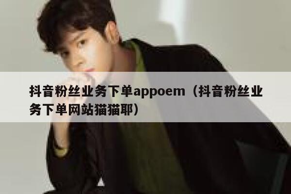 抖音粉丝业务下单appoem(抖音粉丝业务下单网站猫猫耶) 第1张 抖音粉丝业务下单appoem(抖音粉丝业务下单网站猫猫耶) 第1张