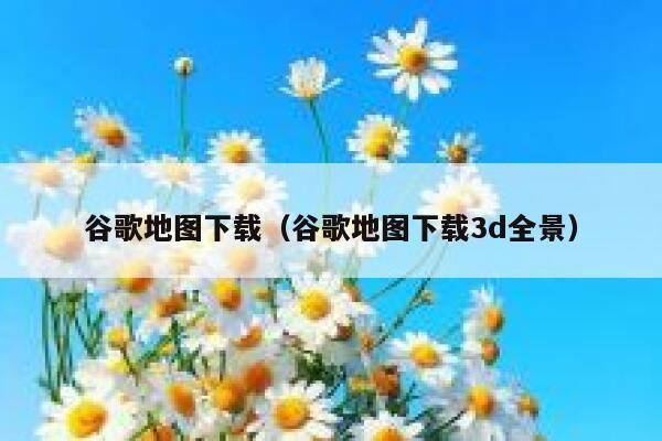 谷歌地图下载（谷歌地图下载3d全景） 第1张