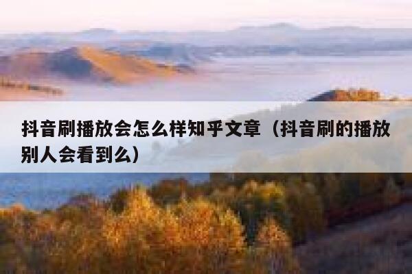 抖音刷播放会怎么样知乎文章(抖音刷的播放别人会看到么) 第1张 抖音刷播放会怎么样知乎文章(抖音刷的播放别人会看到么) 第1张