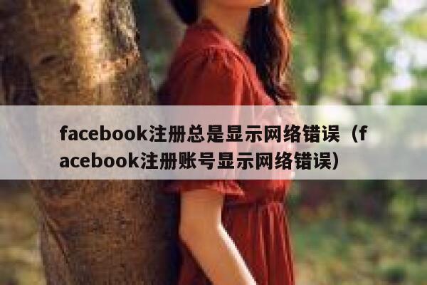 facebook注册总是显示网络错误(facebook注册账号显示网络错误) 第1张 facebook注册总是显示网络错误(facebook注册账号显示网络错误) 第1张