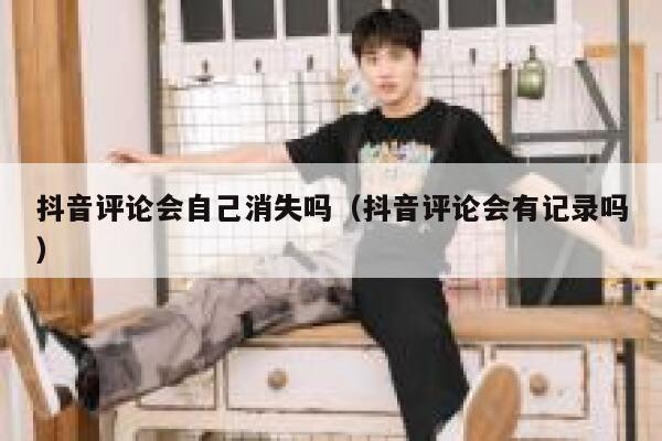 抖音评论会自己消失吗（抖音评论会有记录吗） 第1张
