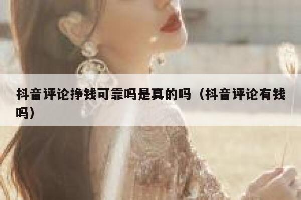 抖音评论挣钱可靠吗是真的吗(抖音评论有钱吗) 第1张 抖音评论挣钱可靠吗是真的吗(抖音评论有钱吗) 第1张