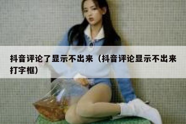 抖音评论了显示不出来（抖音评论显示不出来打字框） 第1张