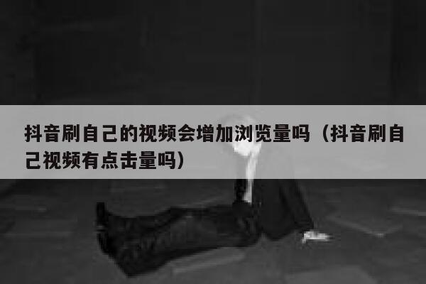 抖音刷自己的视频会增加浏览量吗（抖音刷自己视频有点击量吗） 第1张