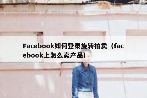 Facebook如何登录旋转拍卖（facebook上怎么卖产品） 第1张