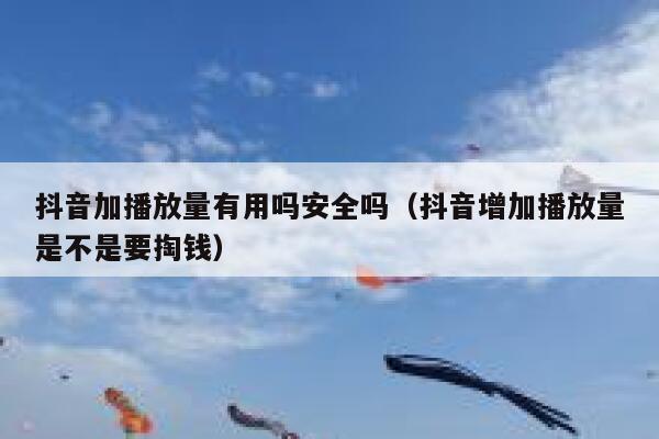 抖音加播放量有用吗安全吗（抖音增加播放量是不是要掏钱） 第1张