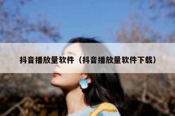 抖音播放量软件（抖音播放量软件下载） 第1张