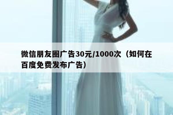微信朋友圈广告30元/1000次（如何在百度免费发布广告） 第1张