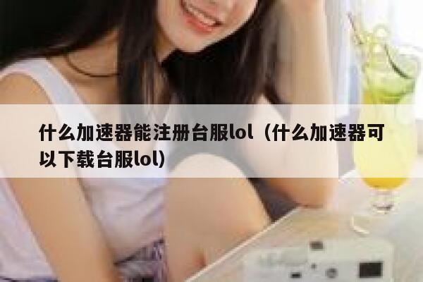 什么加速器能注册台服lol(什么加速器可以下载台服lol) 第1张 什么加速器能注册台服lol(什么加速器可以下载台服lol) 第1张