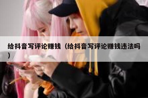 给抖音写评论赚钱(给抖音写评论赚钱违法吗) 第1张 给抖音写评论赚钱(给抖音写评论赚钱违法吗) 第1张