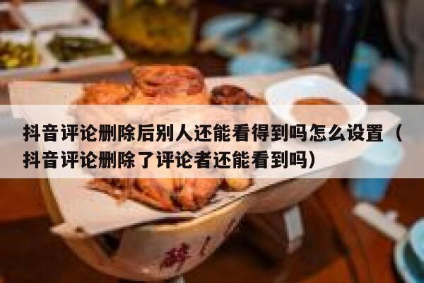 抖音评论删除后别人还能看得到吗怎么设置(抖音评论删除了评论者还能看到吗) 第1张 抖音评论删除后别人还能看得到吗怎么设置(抖音评论删除了评论者还能看到吗) 第1张