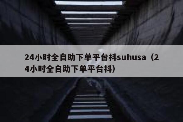 24小时全自助下单平台抖suhusa(24小时全自助下单平台抖) 第1张 24小时全自助下单平台抖suhusa(24小时全自助下单平台抖) 第1张