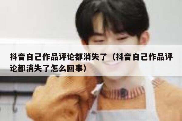 抖音自己作品评论都消失了（抖音自己作品评论都消失了怎么回事） 第1张