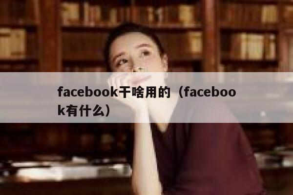 facebook干啥用的（facebook有什么） 第1张
