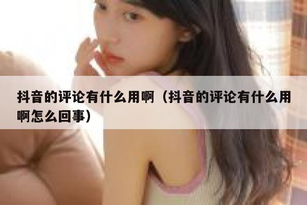 抖音的评论有什么用啊（抖音的评论有什么用啊怎么回事） 第1张