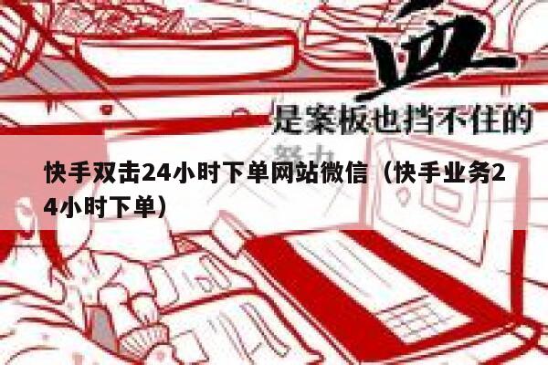 快手双击24小时下单网站微信(快手业务24小时下单) 第1张 快手双击24小时下单网站微信(快手业务24小时下单) 第1张