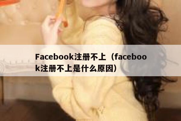 Facebook注册不上（facebook注册不上是什么原因） 第1张