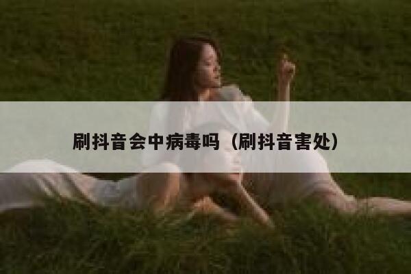 刷抖音会中病毒吗(刷抖音害处) 第1张 刷抖音会中病毒吗(刷抖音害处) 第1张