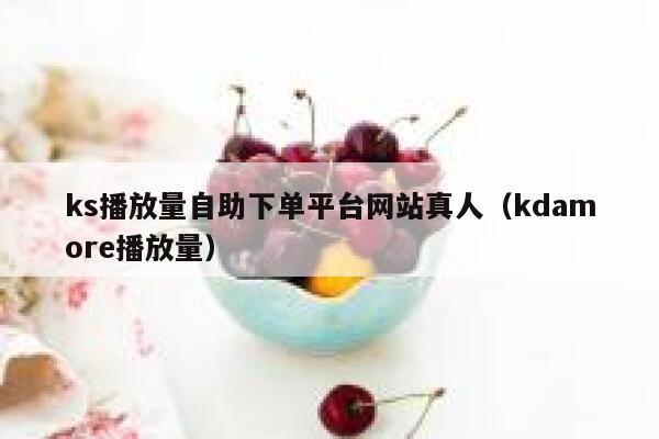 ks播放量自助下单平台网站真人（kdamore播放量） 第1张