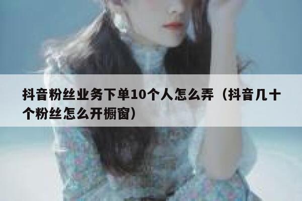 抖音粉丝业务下单10个人怎么弄（抖音几十个粉丝怎么开橱窗） 第1张