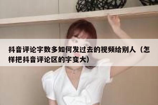 抖音评论字数多如何发过去的视频给别人(怎样把抖音评论区的字变大) 第1张 抖音评论字数多如何发过去的视频给别人(怎样把抖音评论区的字变大) 第1张