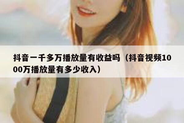 抖音一千多万播放量有收益吗（抖音视频1000万播放量有多少收入） 第1张