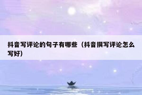 抖音写评论的句子有哪些(抖音撰写评论怎么写好) 第1张 抖音写评论的句子有哪些(抖音撰写评论怎么写好) 第1张