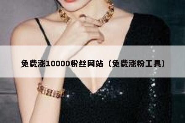 免费涨10000粉丝网站(免费涨粉工具) 第1张 免费涨10000粉丝网站(免费涨粉工具) 第1张