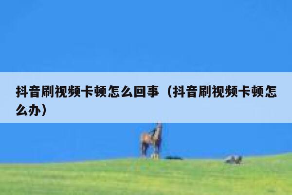 抖音刷视频卡顿怎么回事（抖音刷视频卡顿怎么办） 第1张