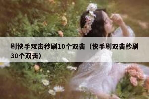 刷快手双击秒刷10个双击（快手刷双击秒刷30个双击） 第1张