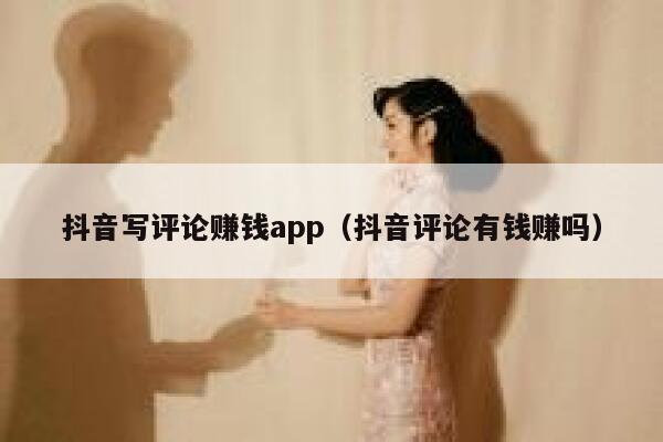 抖音写评论赚钱app（抖音评论有钱赚吗） 第1张