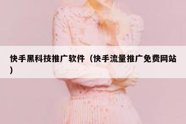 快手黑科技推广软件（快手流量推广免费网站） 第1张