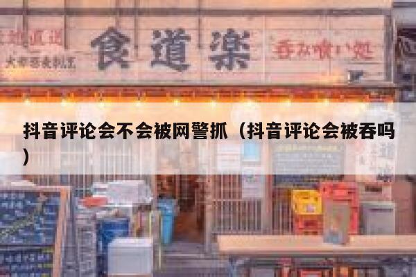 抖音评论会不会被网警抓（抖音评论会被吞吗） 第1张