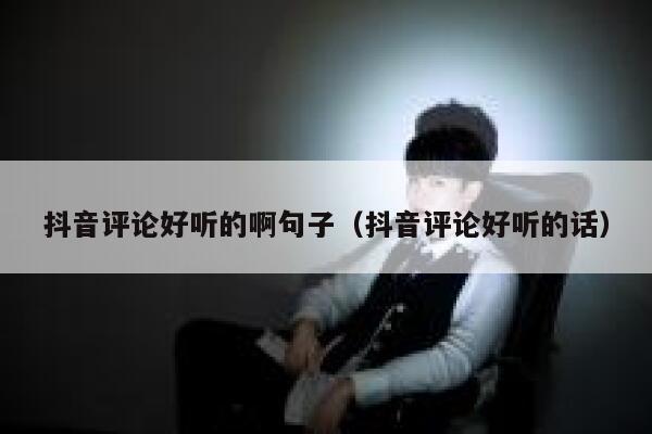 抖音评论好听的啊句子（抖音评论好听的话） 第1张