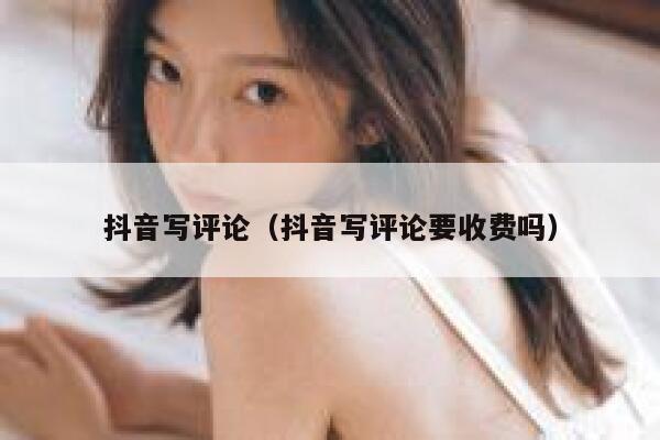 抖音写评论（抖音写评论要收费吗） 第1张